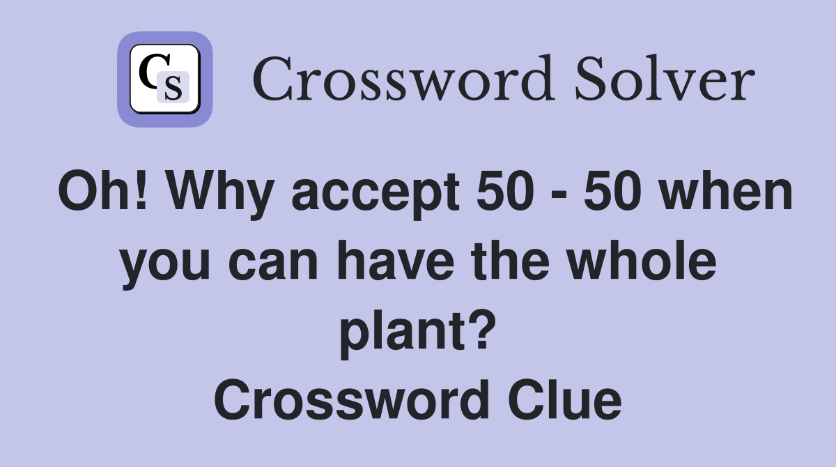 Oh! Why accept 50 50 when you can have the whole plant? Crossword